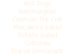 Hot Dogs Hamburgers Corn on the Cob Macaroni Salad Potato Salad Coleslaw Tea or Lemonade