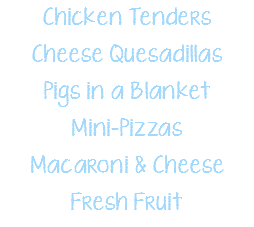 Chicken Tenders Cheese Quesadillas Pigs in a Blanket Mini-Pizzas Macaroni & Cheese Fresh Fruit