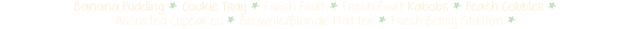 Banana Pudding * Cookie Tray * Fresh Fruit * Fresh Fruit Kabobs * Peach Cobbler * Assorted Cupcakes * Brownie/Blondie Platter * Fresh Berry Station *