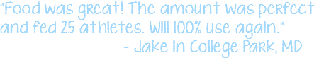 "Food was great! The amount was perfect and fed 25 athletes. Will 100% use again." - Jake in College Park, MD 