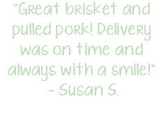 "Great brisket and pulled pork! Delivery was on time and always with a smile!" – Susan S.