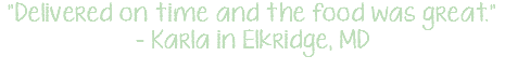 "Delivered on time and the food was great." - Karla in Elkridge, MD