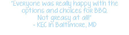 "Everyone was really happy with the options and choices for BBQ. Not greasy at all!" - KEC in Baltimore, MD