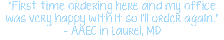 "First time ordering here and my office was very happy with it so i'll order again." - AAEC in Laurel, MD