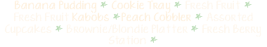 Banana Pudding * Cookie Tray * Fresh Fruit * Fresh Fruit Kabobs *Peach Cobbler * Assorted Cupcakes * Brownie/Blondie Platter * Fresh Berry Station *