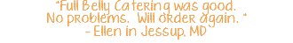 "Full Belly Catering was good. No problems. Will order again. " - Ellen in Jessup, MD 