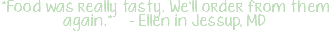 "Food was really tasty. We'll order from them again." - Ellen in Jessup, MD 