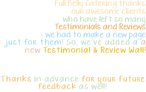 &nbsp;Full Belly Catering thanks our awesome clients who have left so many Testimonials and Reviews - we had to make a new page just for them! So, we've added a a new Testimonial & Review Wall! Can you find your review? Thanks in advance for your future feedback as well! 