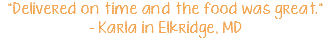 "Delivered on time and the food was great." - Karla in Elkridge, MD