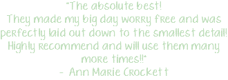 "The absolute best! They made my big day worry free and was perfectly laid out down to the smallest detail! Highly recommend and will use them many more times!!" - Ann Marie Crockett