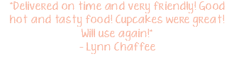 "Delivered on time and very friendly! Good hot and tasty food! Cupcakes were great! Will use again!" - Lynn Chaffee